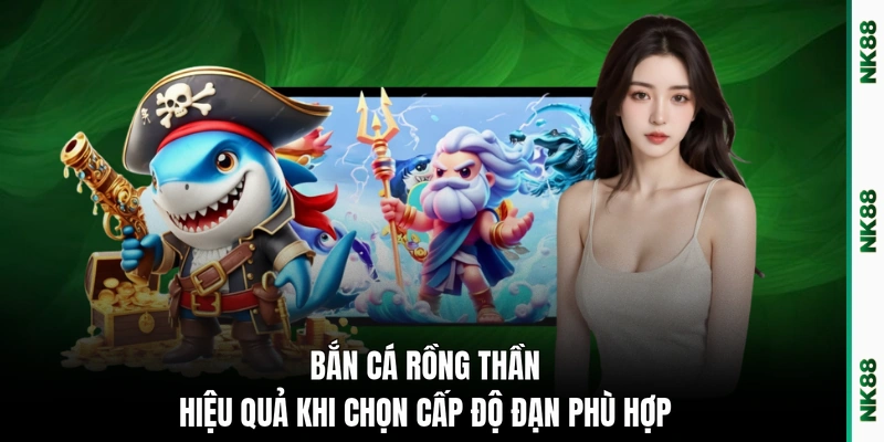 Bắn cá Rồng Thần hiệu quả khi chọn cấp độ đạn phù hợp