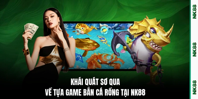 Khái quát sơ qua về tựa game bắn cá rồng tại NK88