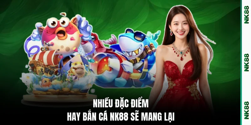 Nhiều đặc điểm hay bắn cá NK88 sẽ mang lại