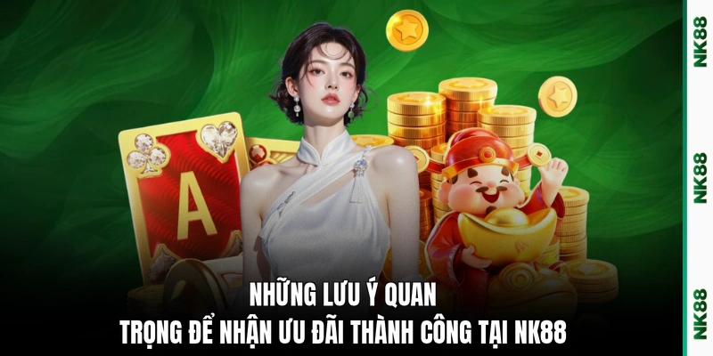 Những lưu ý quan trọng để nhận ưu đãi thành công tại NK88