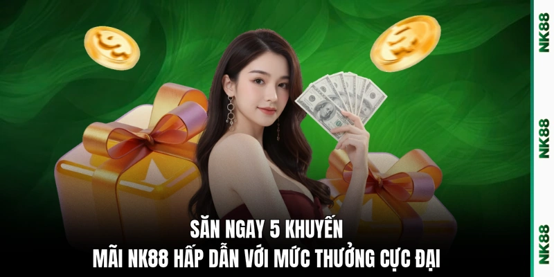 Săn ngay 5 khuyến mãi NK88 hấp dẫn với mức thưởng cực đại
