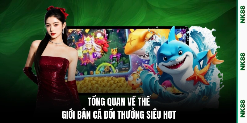 Tổng quan về thế giới bắn cá đổi thưởng siêu hot