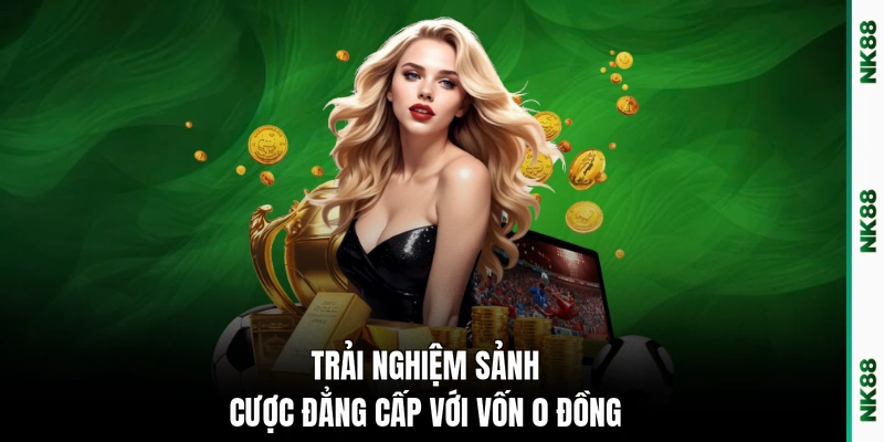Trải nghiệm sảnh cược đẳng cấp với vốn 0 đồng